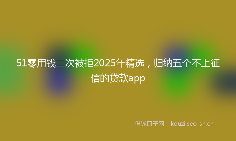 51零用钱二次被拒2025年精选,归纳五个不上征信的贷款app