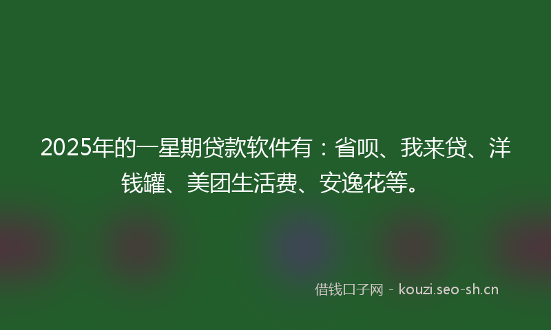 2025年的一星期贷款软件有：省呗、我来贷、洋钱罐、美团生活费、安逸花等。
