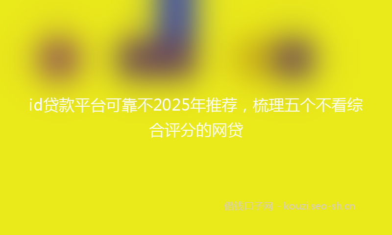 id贷款平台可靠不2025年推荐，梳理五个不看综合评分的网贷