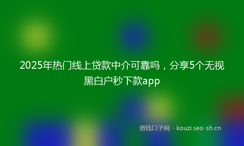 2025年热门线上贷款中介可靠吗，分享5个无视黑白户秒下款app