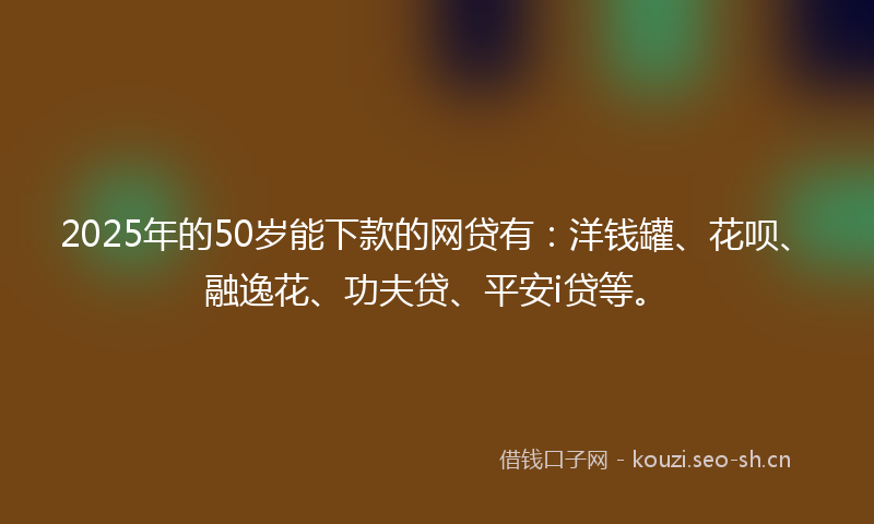 2025年的50岁能下款的网贷有：洋钱罐、花呗、融逸花、功夫贷、平安i贷等。