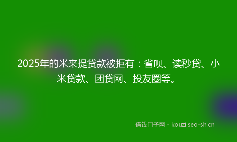 2025年的米来提贷款被拒有：省呗、读秒贷、小米贷款、团贷网、投友圈等。