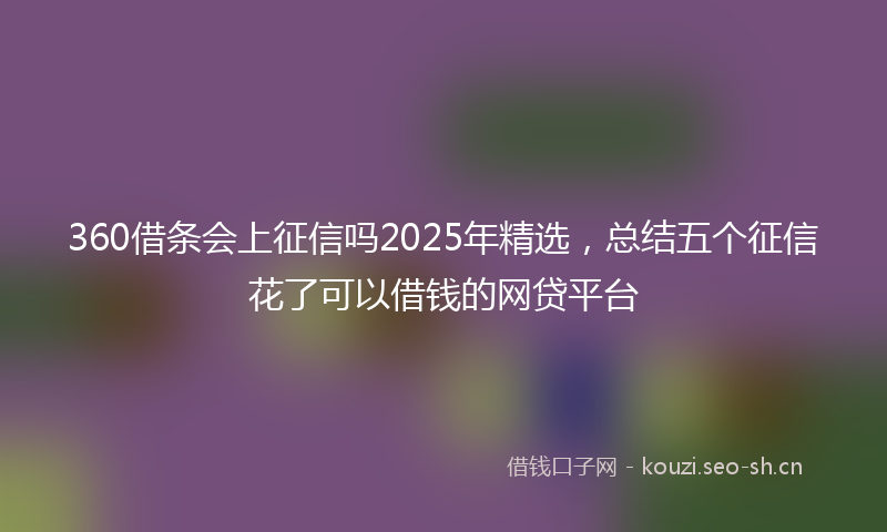 360借条会上征信吗2025年精选，总结五个征信花了可以借钱的网贷平台