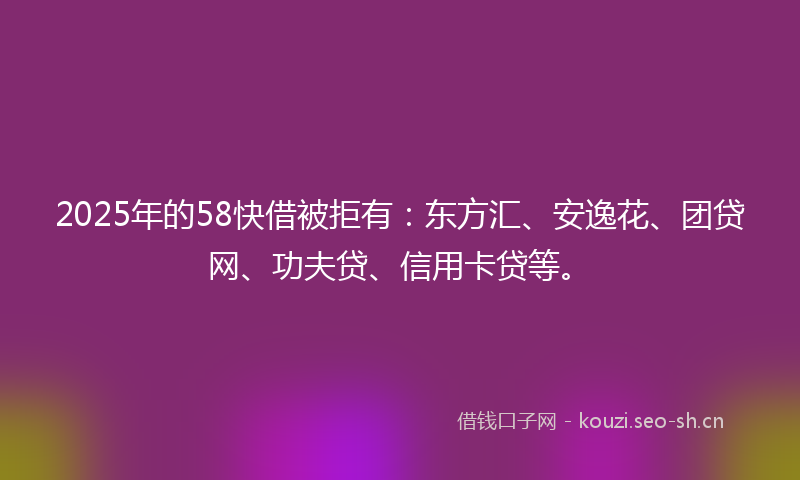 2025年的58快借被拒有：东方汇、安逸花、团贷网、功夫贷、信用卡贷等。