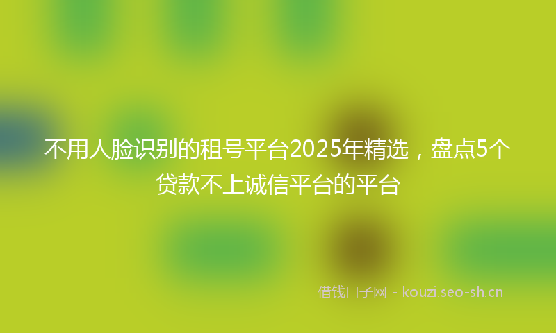 不用人脸识别的租号平台2025年精选，盘点5个贷款不上诚信平台的平台
