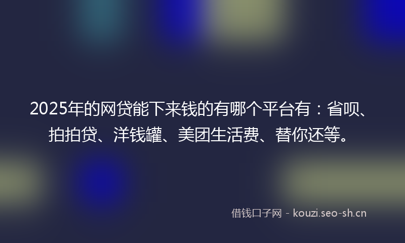 2025年的网贷能下来钱的有哪个平台有：省呗、拍拍贷、洋钱罐、美团生活费、替你还等。