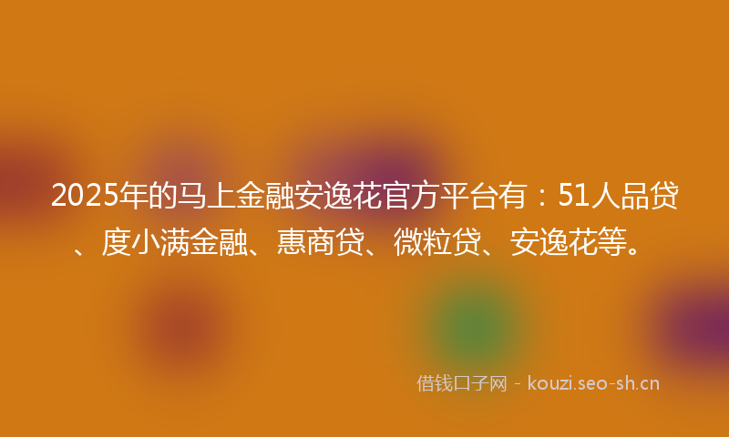 2025年的马上金融安逸花官方平台有：51人品贷、度小满金融、惠商贷、微粒贷、安逸花等。