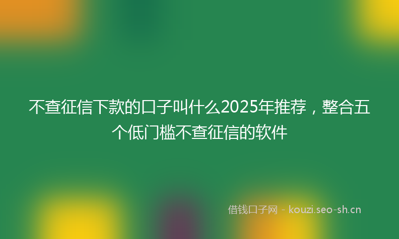 不查征信下款的口子叫什么2025年推荐,整合五个低门槛不查征信的软件