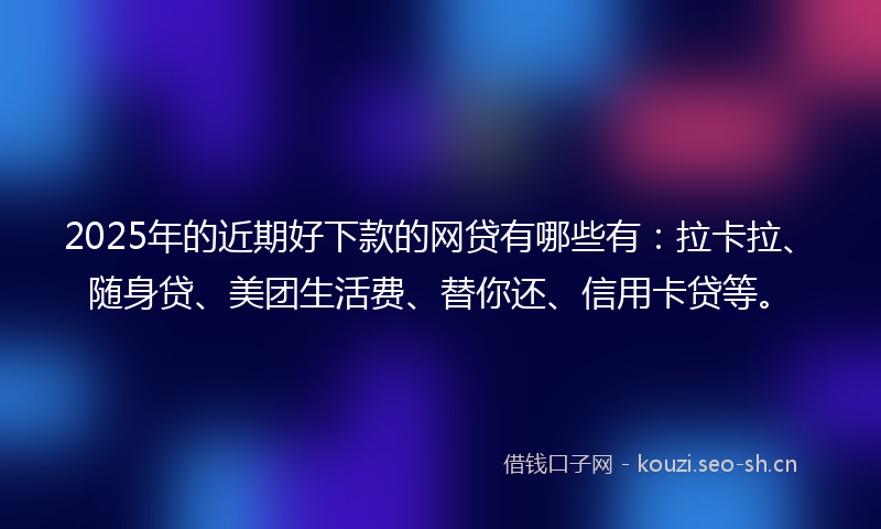2025年的近期好下款的网贷有哪些有：拉卡拉、随身贷、美团生活费、替你还、信用卡贷等。