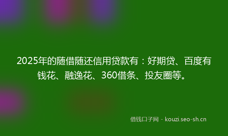 2025年的随借随还信用贷款有：好期贷、百度有钱花、融逸花、360借条、投友圈等。
