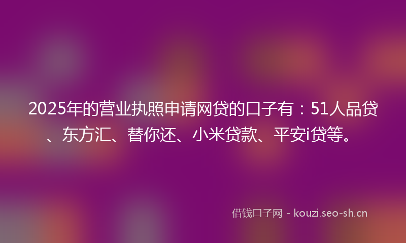 2025年的营业执照申请网贷的口子有：51人品贷、东方汇、替你还、小米贷款、平安i贷等。