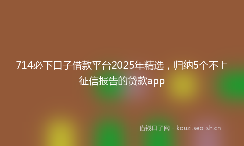 714必下口子借款平台2025年精选，归纳5个不上征信报告的贷款app