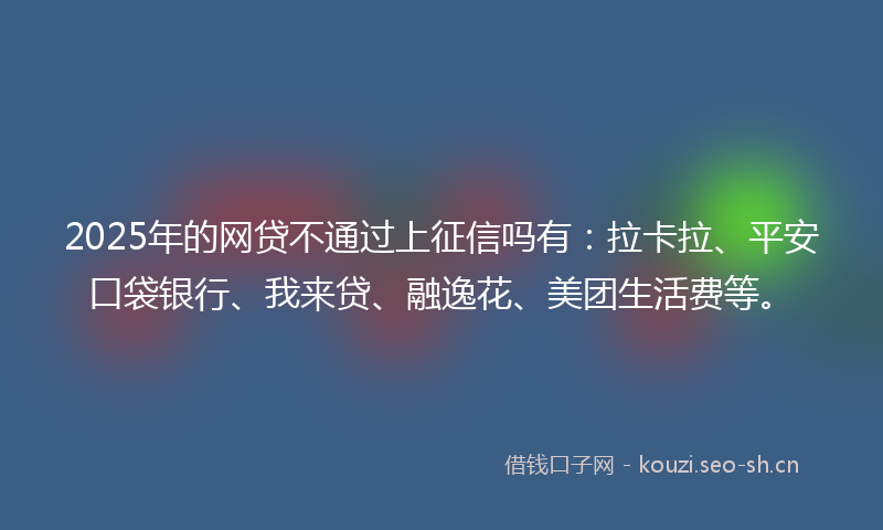 2025年的网贷不通过上征信吗有：拉卡拉、平安口袋银行、我来贷、融逸花、美团生活费等。