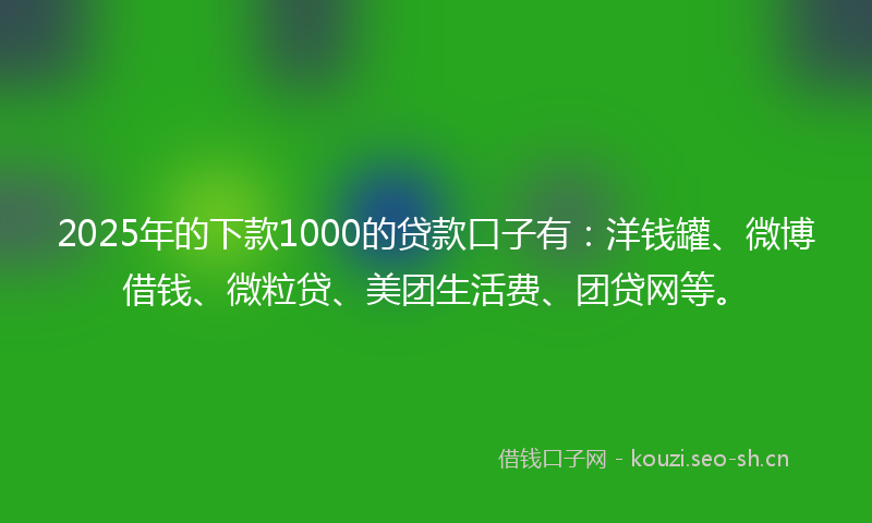 2025年的下款1000的贷款口子有：洋钱罐、微博借钱、微粒贷、美团生活费、团贷网等。