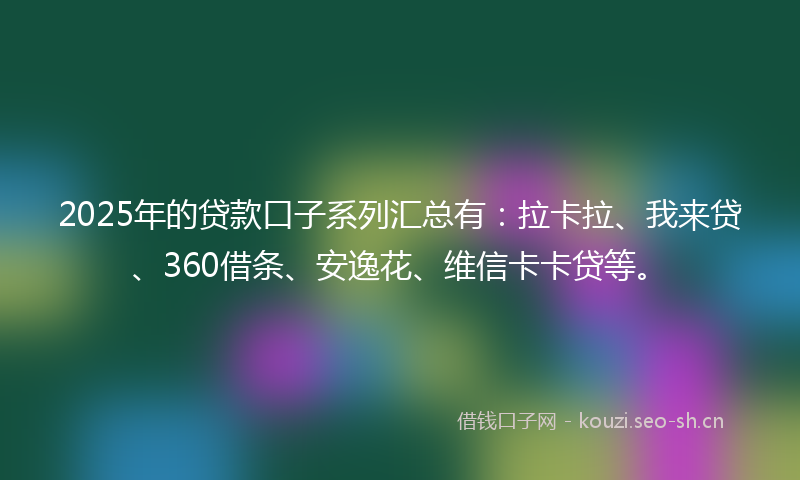 2025年的贷款口子系列汇总有:拉卡拉、我来贷、360借条、安逸花、维信卡卡贷等。
