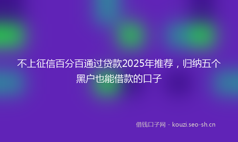 不上征信百分百通过贷款2025年推荐,归纳五个黑户也能借款的口子