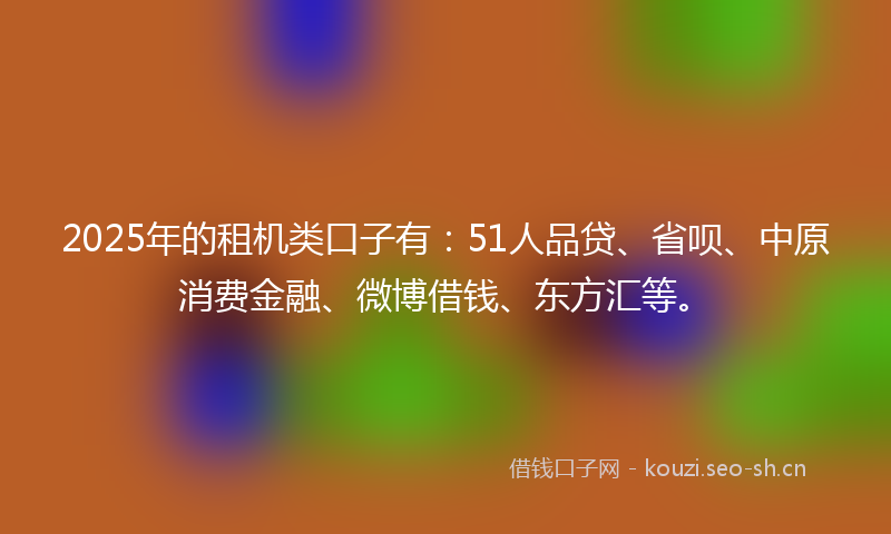 2025年的租机类口子有：51人品贷、省呗、中原消费金融、微博借钱、东方汇等。