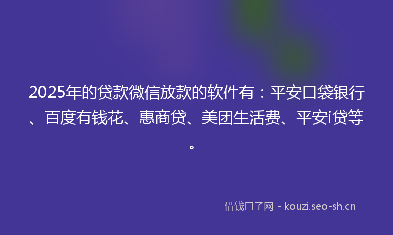 2025年的贷款微信放款的软件有：平安口袋银行、百度有钱花、惠商贷、美团生活费、平安i贷等。