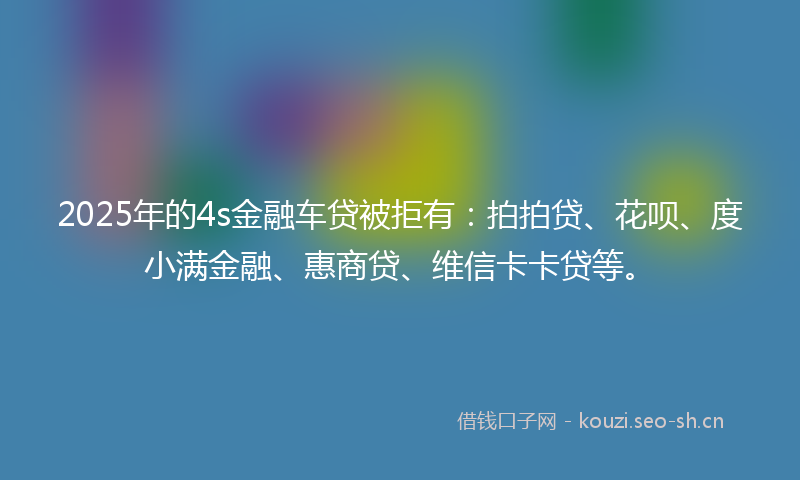 2025年的4s金融车贷被拒有:拍拍贷、花呗、度小满金融、惠商贷、维信卡卡贷等。
