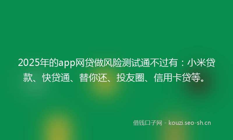 2025年的app网贷做风险测试通不过有：小米贷款、快贷通、替你还、投友圈、信用卡贷等。