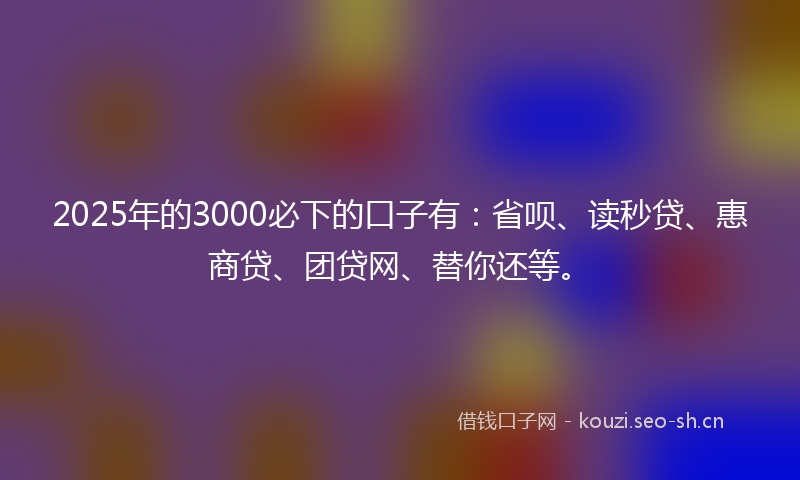 2025年的3000必下的口子有：省呗、读秒贷、惠商贷、团贷网、替你还等。