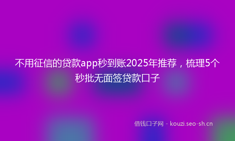 不用征信的贷款app秒到账2025年推荐，梳理5个秒批无面签贷款口子