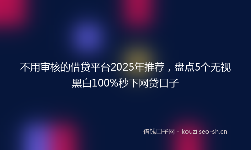 不用审核的借贷平台2025年推荐，盘点5个无视黑白100%秒下网贷口子