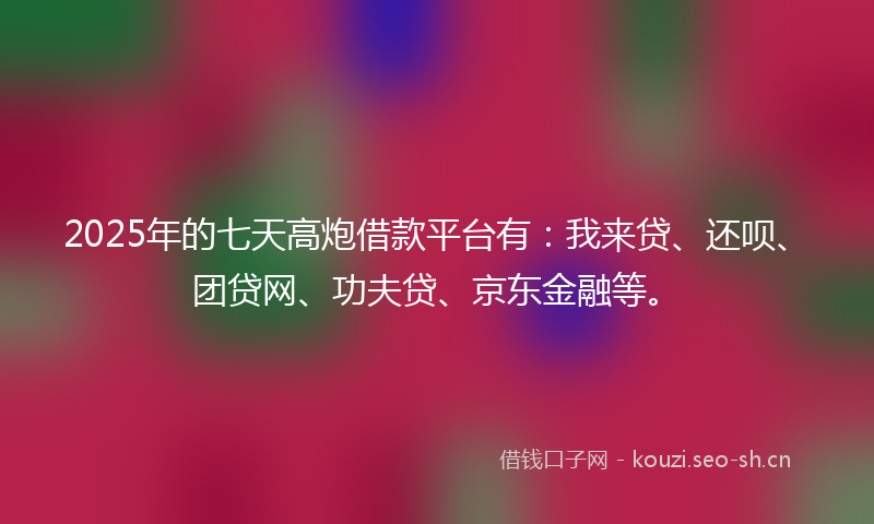 2025年的七天高炮借款平台有：我来贷、还呗、团贷网、功夫贷、京东金融等。