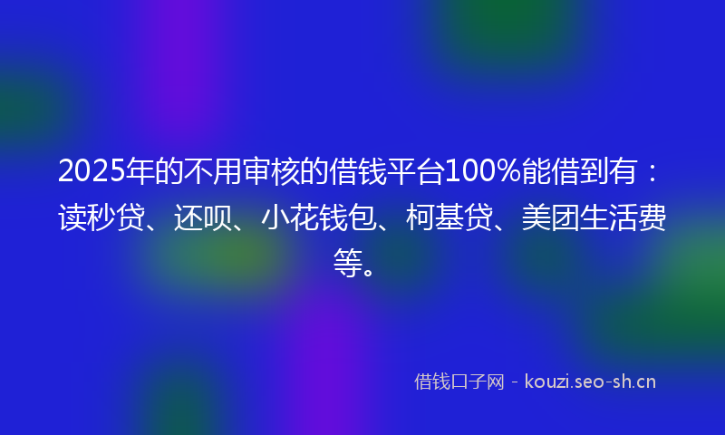 2025年的不用审核的借钱平台100%能借到有：读秒贷、还呗、小花钱包、柯基贷、美团生活费等。