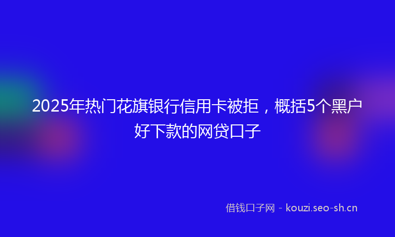 2025年热门花旗银行信用卡被拒,概括5个黑户好下款的网贷口子