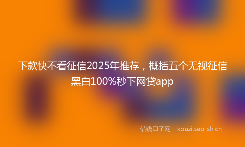 下款快不看征信2025年推荐，概括五个无视征信黑白100%秒下网贷app