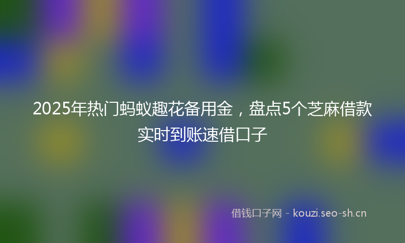 2025年热门蚂蚁趣花备用金，盘点5个芝麻借款实时到账速借口子