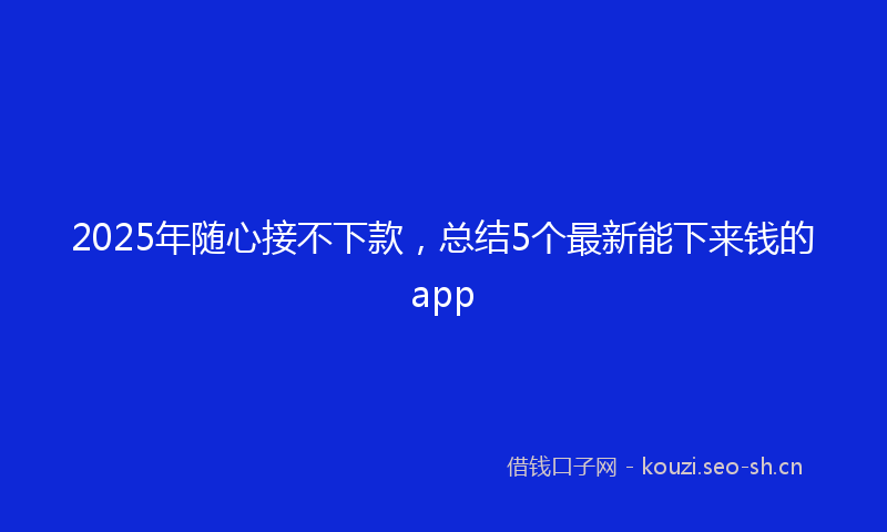 2025年随心接不下款，总结5个最新能下来钱的app