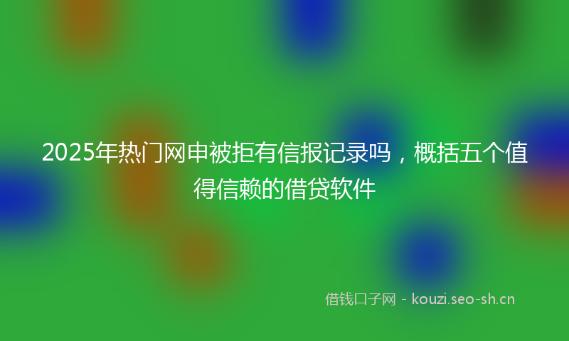 2025年热门网申被拒有信报记录吗，概括五个值得信赖的借贷软件