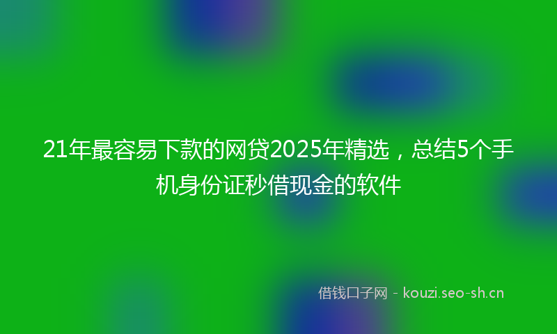 21年最容易下款的网贷2025年精选，总结5个手机身份证秒借现金的软件