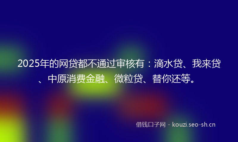 2025年的网贷都不通过审核有:滴水贷、我来贷、中原消费金融、微粒贷、替你还等。