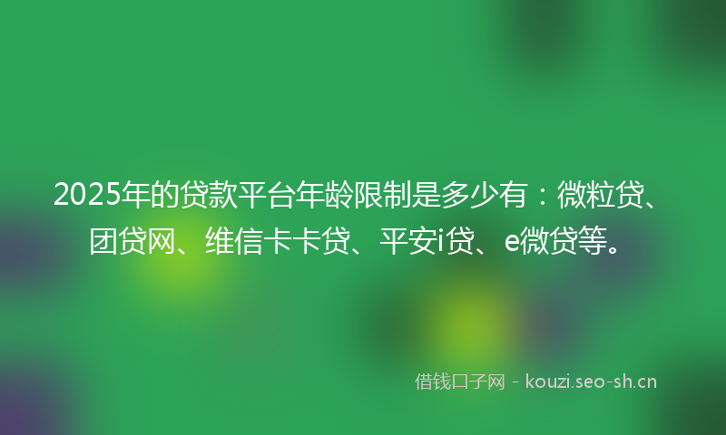 2025年的贷款平台年龄限制是多少有：微粒贷、团贷网、维信卡卡贷、平安i贷、e微贷等。
