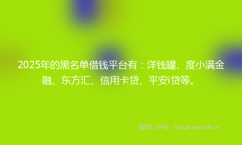 2025年的黑名单借钱平台有：洋钱罐、度小满金融、东方汇、信用卡贷、平安i贷等。