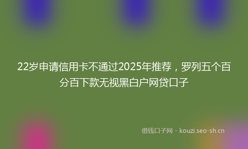 22岁申请信用卡不通过2025年推荐,罗列五个百分百下款无视黑白户网贷口子