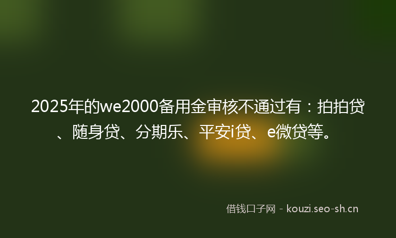 2025年的we2000备用金审核不通过有：拍拍贷、随身贷、分期乐、平安i贷、e微贷等。