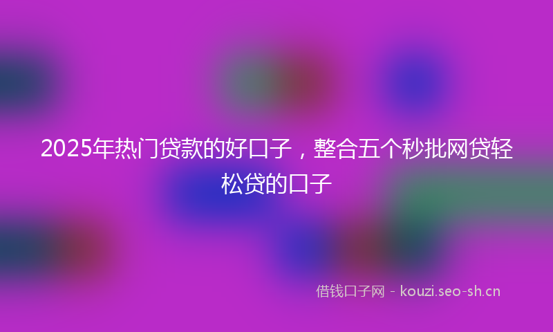 2025年热门贷款的好口子，整合五个秒批网贷轻松贷的口子