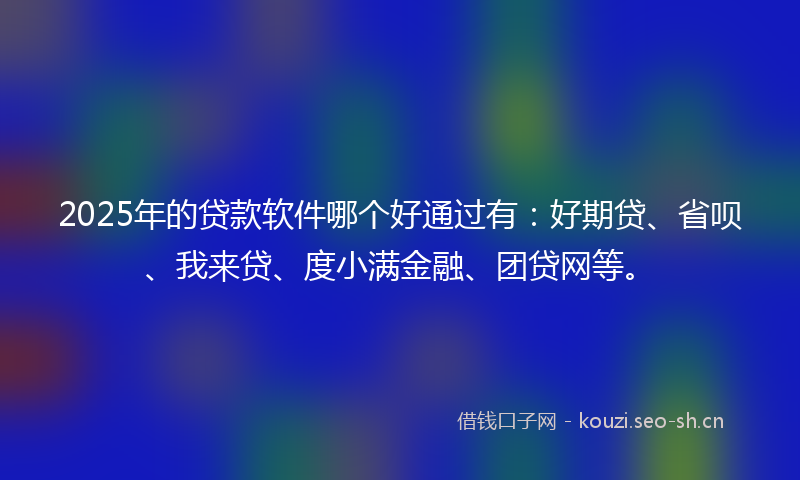 2025年的贷款软件哪个好通过有：好期贷、省呗、我来贷、度小满金融、团贷网等。