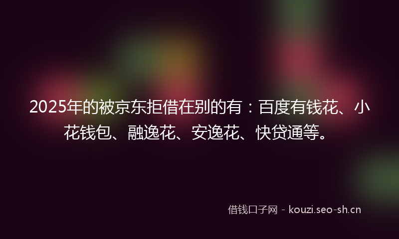 2025年的被京东拒借在别的有：百度有钱花、小花钱包、融逸花、安逸花、快贷通等。