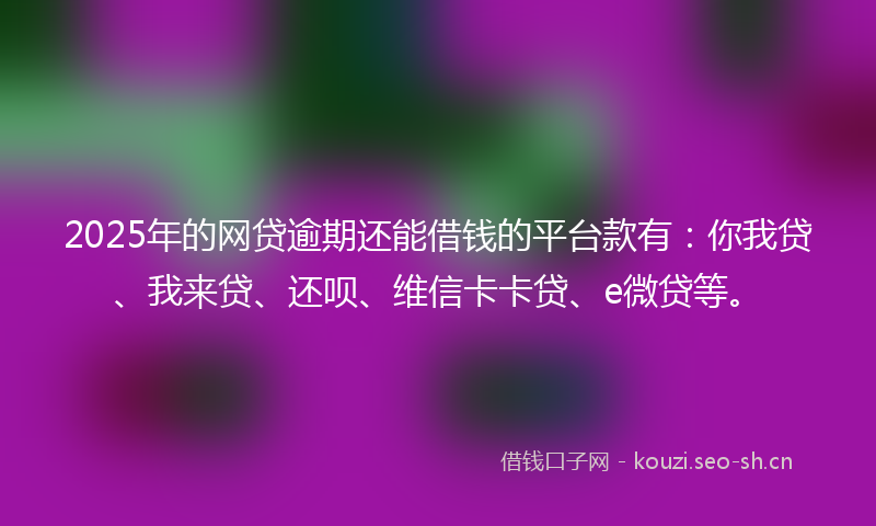 2025年的网贷逾期还能借钱的平台款有：你我贷、我来贷、还呗、维信卡卡贷、e微贷等。