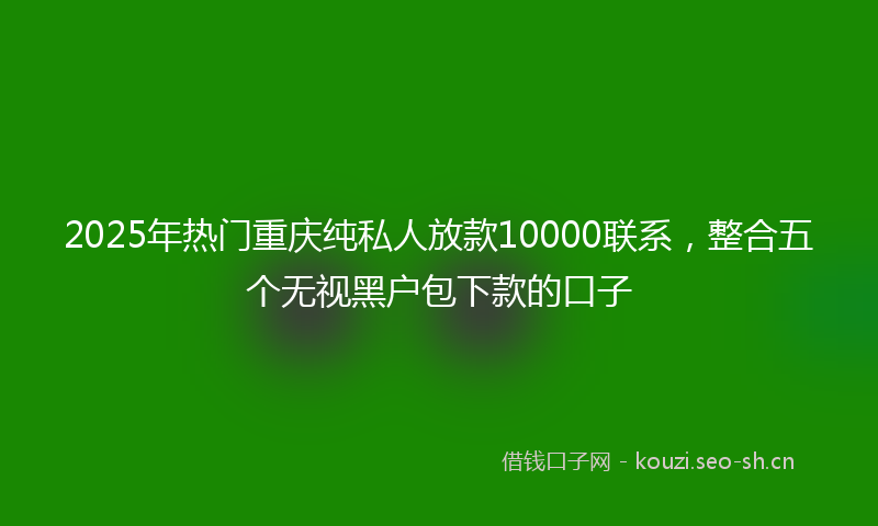 2025年热门重庆纯私人放款10000联系，整合五个无视黑户包下款的口子