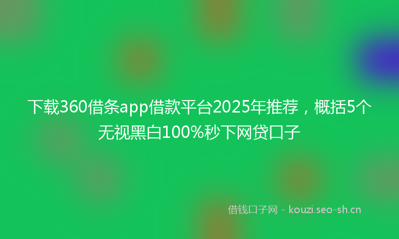 下载360借条app借款平台2025年推荐,概括5个无视黑白100%秒下网贷口子
