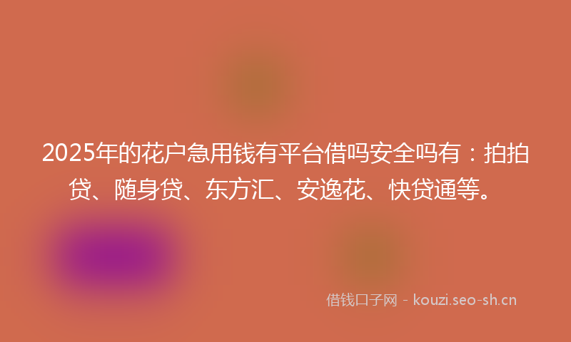 2025年的花户急用钱有平台借吗安全吗有：拍拍贷、随身贷、东方汇、安逸花、快贷通等。