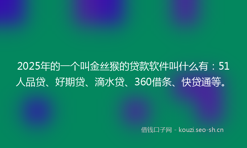 2025年的一个叫金丝猴的贷款软件叫什么有：51人品贷、好期贷、滴水贷、360借条、快贷通等。