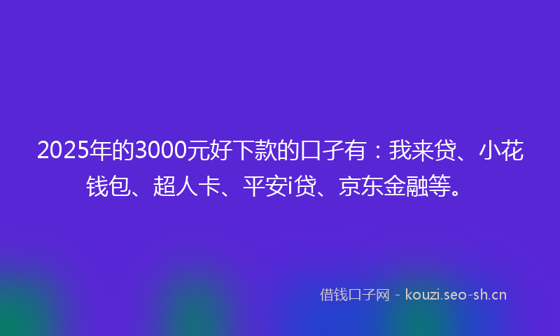 2025年的3000元好下款的口孑有:我来贷、小花钱包、超人卡、平安i贷、京东金融等。