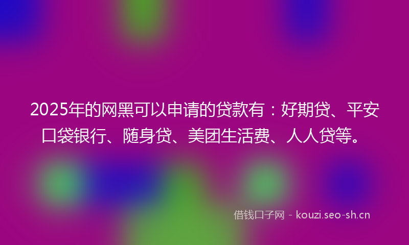 2025年的网黑可以申请的贷款有：好期贷、平安口袋银行、随身贷、美团生活费、人人贷等。
